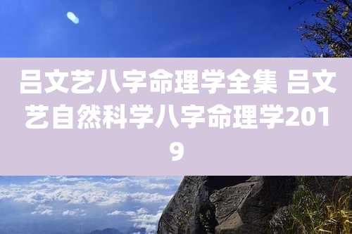 吕文艺八字命理学全集 吕文艺自然科学八字命理学2019