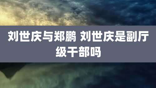 刘世庆与郑鹏 刘世庆是副厅级干部吗