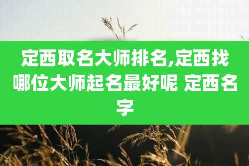 定西取名大师排名,定西找哪位大师起名最好呢 定西名字