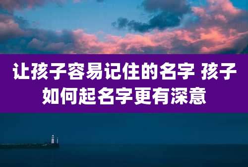 让孩子容易记住的名字 孩子如何起名字更有深意