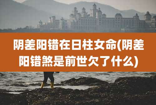 阴差阳错在日柱女命(阴差阳错煞是前世欠了什么)