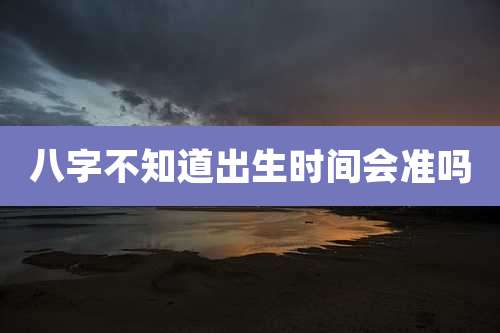 八字不知道出生时间会准吗