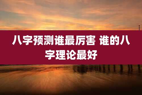 八字预测谁最厉害 谁的八字理论最好