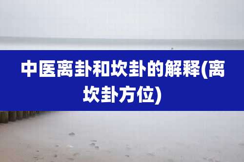 中医离卦和坎卦的解释(离坎卦方位)