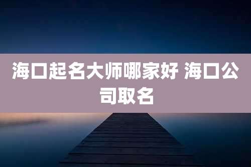 海口起名大师哪家好 海口公司取名