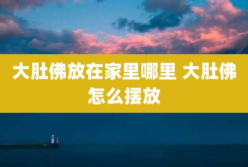 大肚佛放在家里哪里 大肚佛怎么摆放