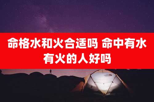 命格水和火合适吗 命中有水有火的人好吗