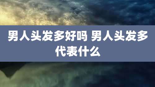 男人头发多好吗 男人头发多代表什么