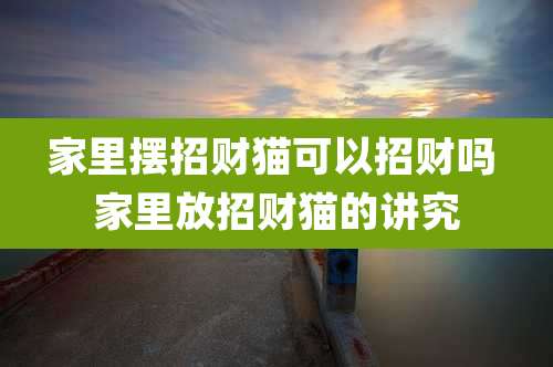 家里摆招财猫可以招财吗 家里放招财猫的讲究