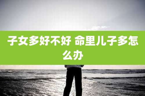 子女多好不好 命里儿子多怎么办