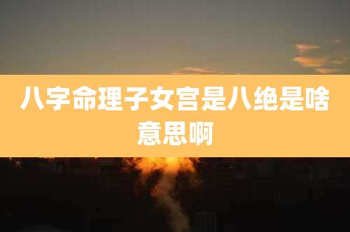 八字命理子女宫是八绝是啥意思啊