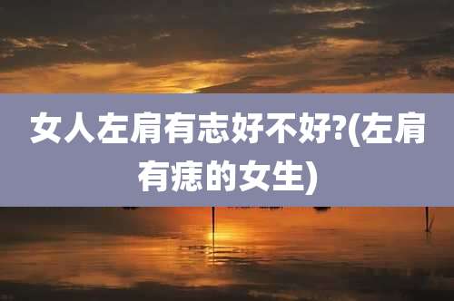 女人左肩有志好不好?(左肩有痣的女生)