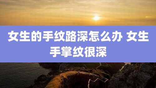 女生的手纹路深怎么办 女生手掌纹很深