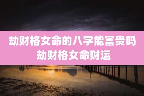 劫财格女命的八字能富贵吗 劫财格女命财运