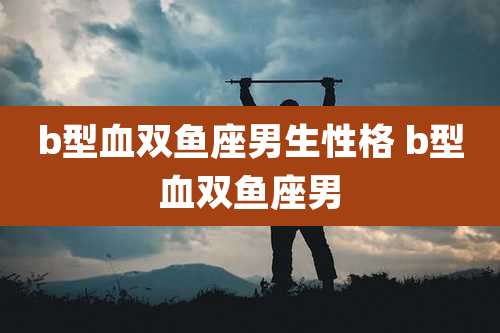 b型血双鱼座男生性格 b型血双鱼座男
