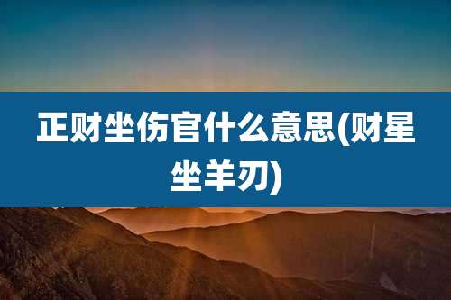 正财坐伤官什么意思(财星坐羊刃)