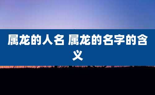 属龙的人名 属龙的名字的含义