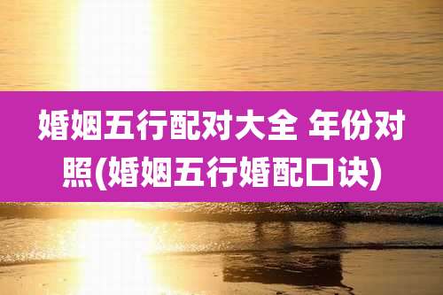 婚姻五行配对大全 年份对照(婚姻五行婚配口诀)