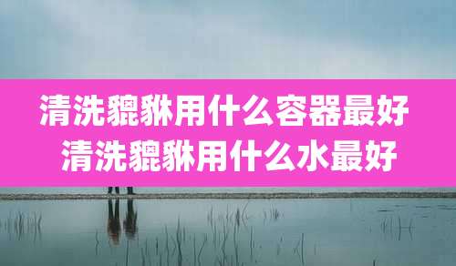 清洗貔貅用什么容器最好 清洗貔貅用什么水最好