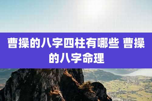曹操的八字四柱有哪些 曹操的八字命理