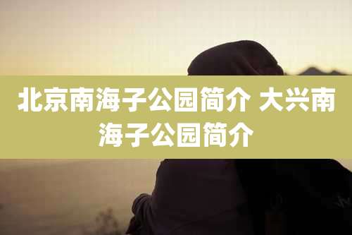 北京南海子公园简介 大兴南海子公园简介