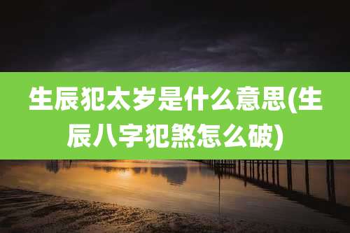 生辰犯太岁是什么意思(生辰八字犯煞怎么破)