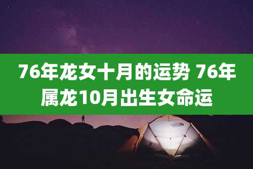76年龙女十月的运势 76年属龙10月出生女命运