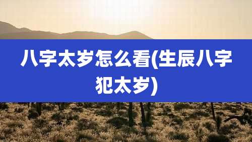八字太岁怎么看(生辰八字犯太岁)