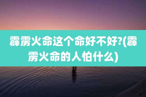 霹雳火命这个命好不好?(霹雳火命的人怕什么)