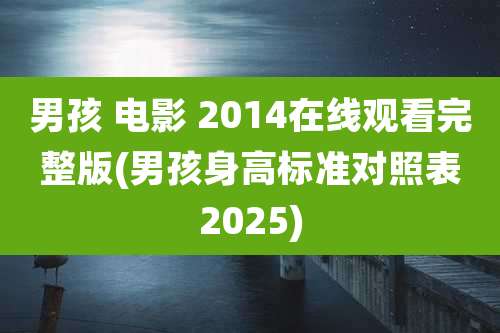 男孩 电影 2014在线观看完整版(男孩身高标准对照表2025)