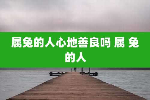 属兔的人心地善良吗 属 兔的人