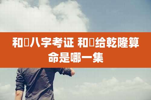 和珅八字考证 和珅给乾隆算命是哪一集