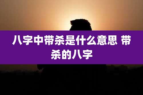 八字中带杀是什么意思 带杀的八字