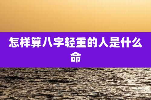 怎样算八字轻重的人是什么命