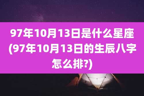 97年10月13日是什么星座(97年10月13日的生辰八字怎么排?)