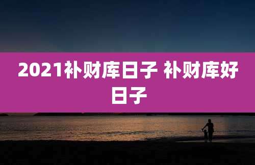 2021补财库日子 补财库好日子