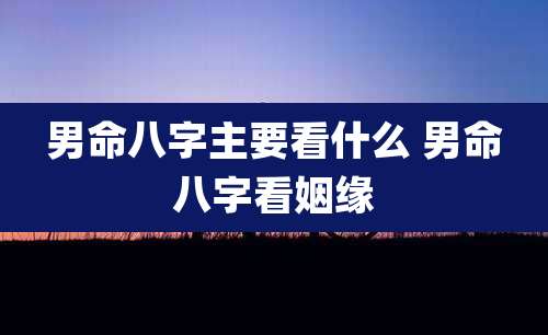 男命八字主要看什么 男命八字看姻缘