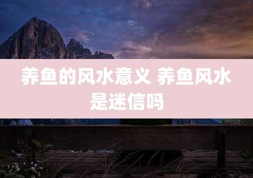 养鱼的风水意义 养鱼风水是迷信吗