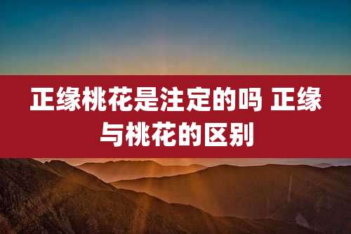 正缘桃花是注定的吗 正缘与桃花的区别