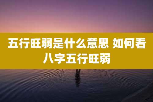 五行旺弱是什么意思 如何看八字五行旺弱