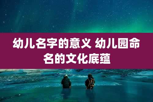 幼儿名字的意义 幼儿园命名的文化底蕴