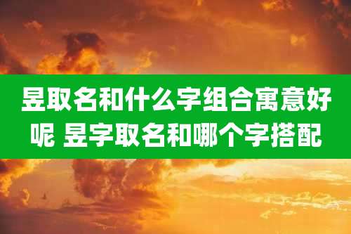 昱取名和什么字组合寓意好呢 昱字取名和哪个字搭配