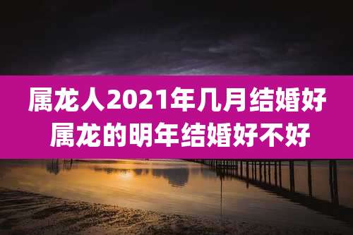 属龙人2021年几月结婚好 属龙的明年结婚好不好