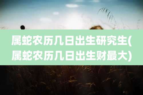属蛇农历几日出生研究生(属蛇农历几日出生财最大)