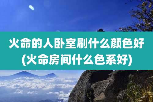 火命的人卧室刷什么颜色好(火命房间什么色系好)