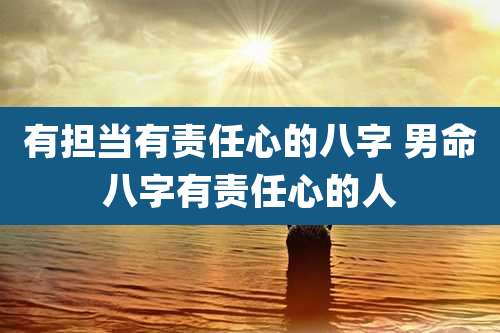 有担当有责任心的八字 男命八字有责任心的人