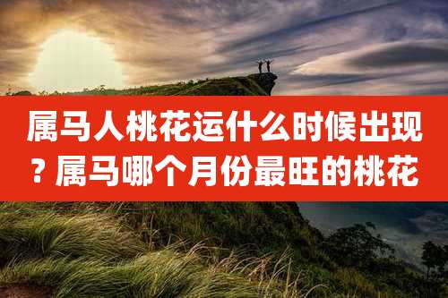 属马人桃花运什么时候出现? 属马哪个月份最旺的桃花