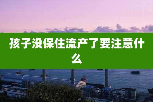 孩子没保住流产了要注意什么
