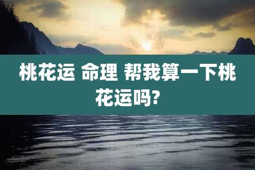 桃花运 命理 帮我算一下桃花运吗?