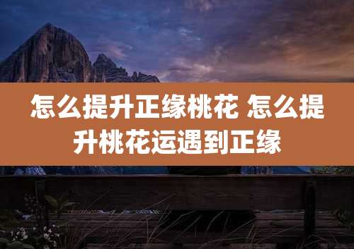 怎么提升正缘桃花 怎么提升桃花运遇到正缘